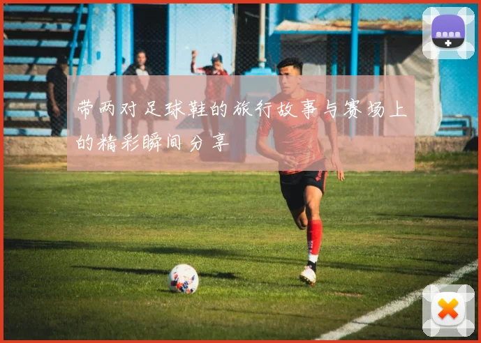 带两对足球鞋的旅行故事与赛场上的精彩瞬间分享