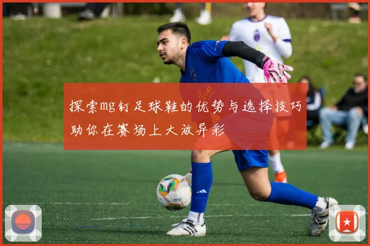探索mg钉足球鞋的优势与选择技巧助你在赛场上大放异彩