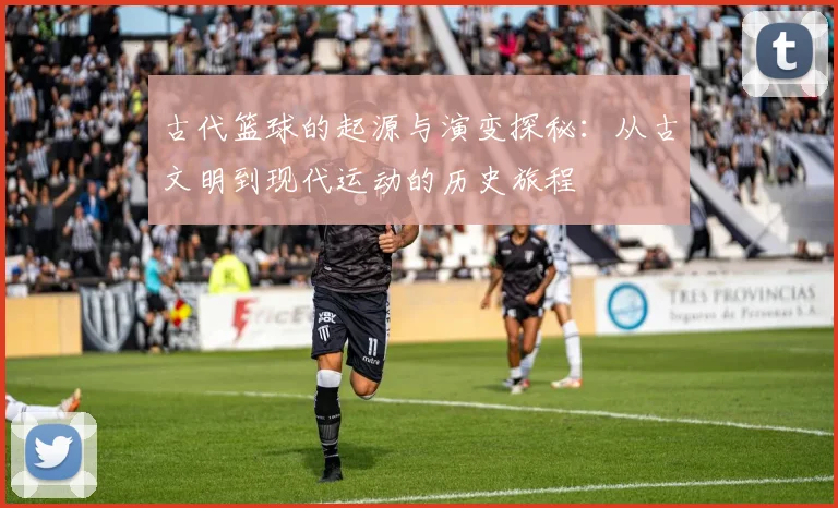 古代篮球的起源与演变探秘：从古文明到现代运动的历史旅程