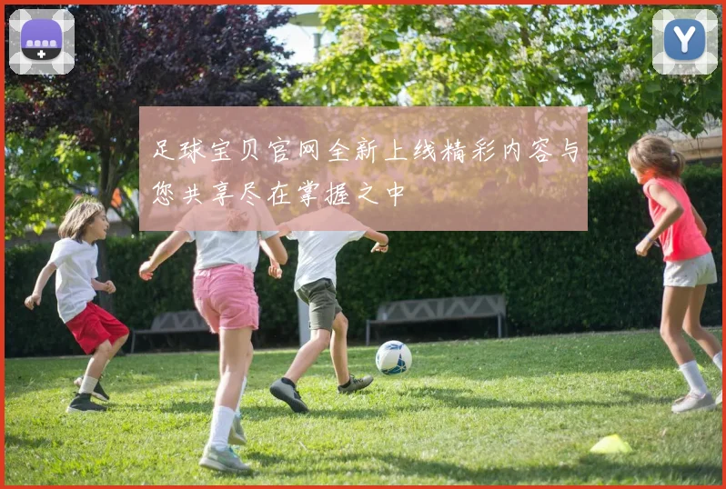 足球宝贝官网全新上线精彩内容与您共享尽在掌握之中