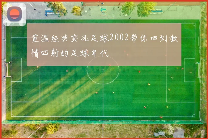 重温经典实况足球2002带你回到激情四射的足球年代