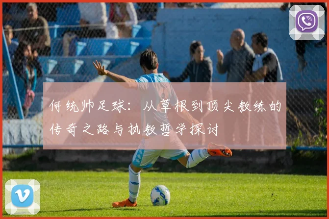 何统帅足球：从草根到顶尖教练的传奇之路与执教哲学探讨