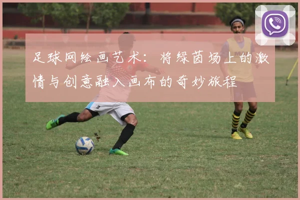 足球网绘画艺术：将绿茵场上的激情与创意融入画布的奇妙旅程