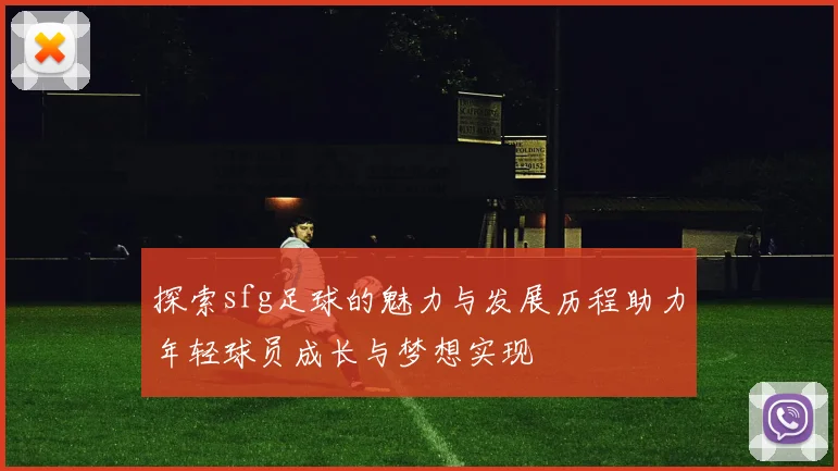 探索sfg足球的魅力与发展历程助力年轻球员成长与梦想实现