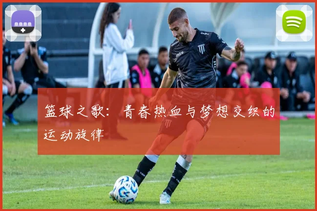 篮球之歌：青春热血与梦想交织的运动旋律