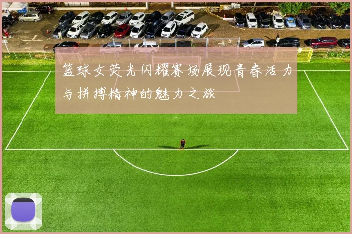 篮球女荧光闪耀赛场展现青春活力与拼搏精神的魅力之旅