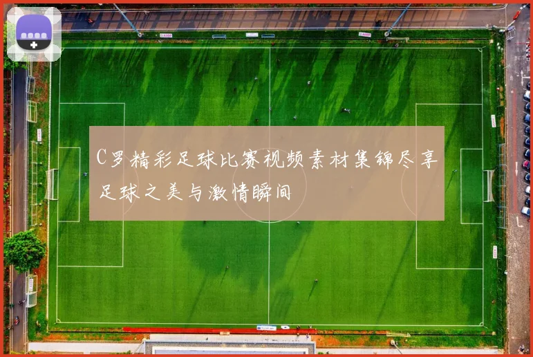 C罗精彩足球比赛视频素材集锦尽享足球之美与激情瞬间