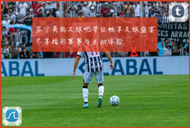 苏宁易购足球吧带你畅享足球盛宴尽享精彩赛事与互动体验